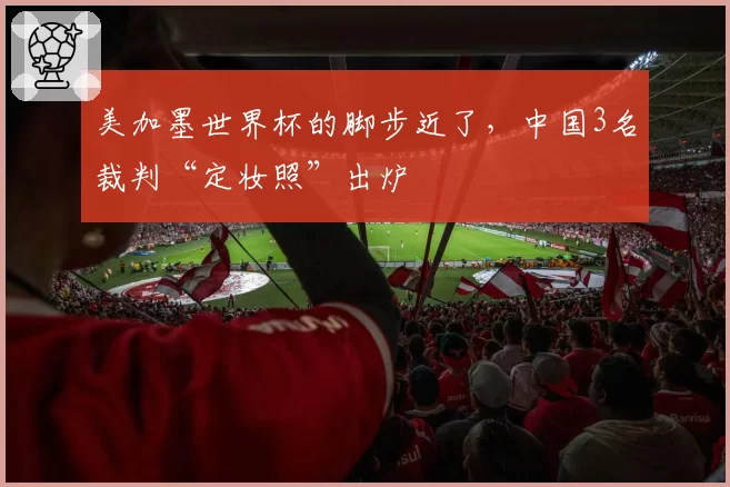 美加墨世界杯的脚步近了，中国3名裁判“定妆照”出炉