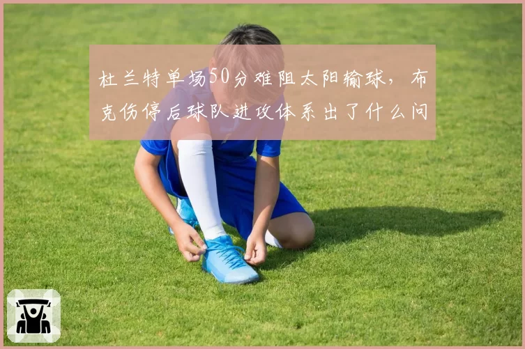 杜兰特单场50分难阻太阳输球,布克伤停后球队进攻体系出了什么问题?