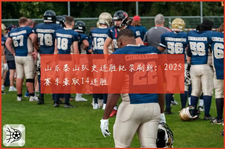 山东泰山队史连胜纪录刷新：2025赛季豪取14连胜
