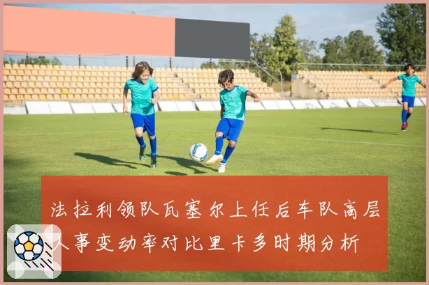 法拉利领队瓦塞尔上任后车队高层人事变动率对比里卡多时期分析