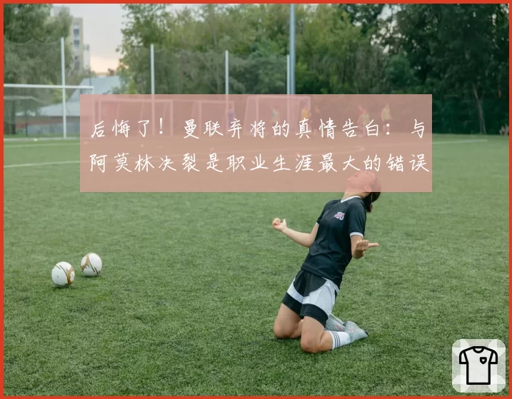 后悔了！曼联弃将的真情告白：与阿莫林决裂是职业生涯最大的错误