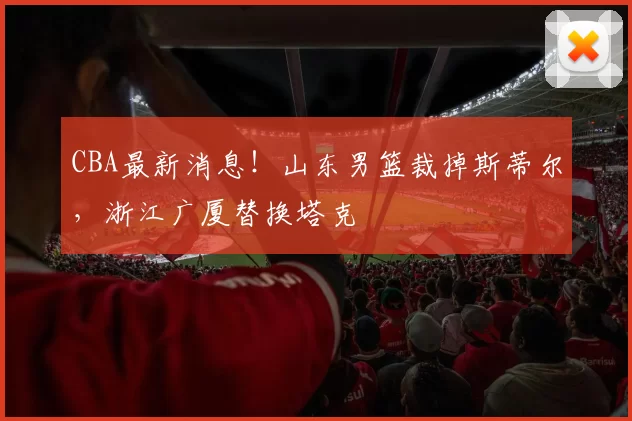CBA最新消息！山东男篮裁掉斯蒂尔，浙江广厦替换塔克