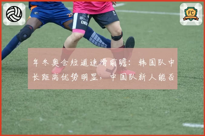 年冬奥会短道速滑前瞻：韩国队中长距离优势明显，中国队新人能否突围
