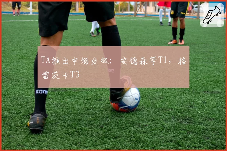 TA推出中场分级:安德森等T1,格雷茨卡T3