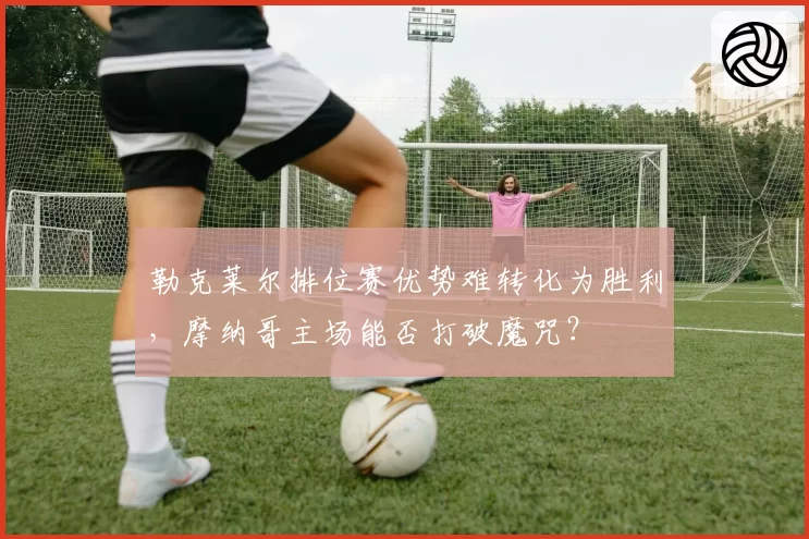 勒克莱尔排位赛优势难转化为胜利，摩纳哥主场能否打破魔咒？