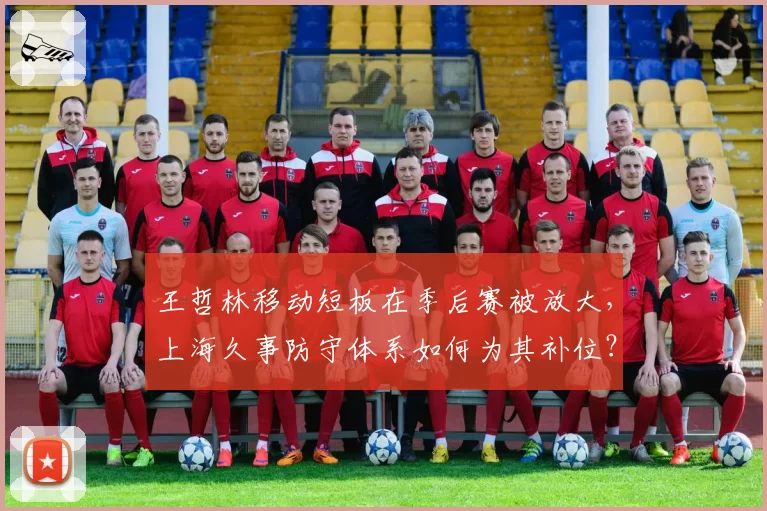 王哲林移动短板在季后赛被放大，上海久事防守体系如何为其补位？