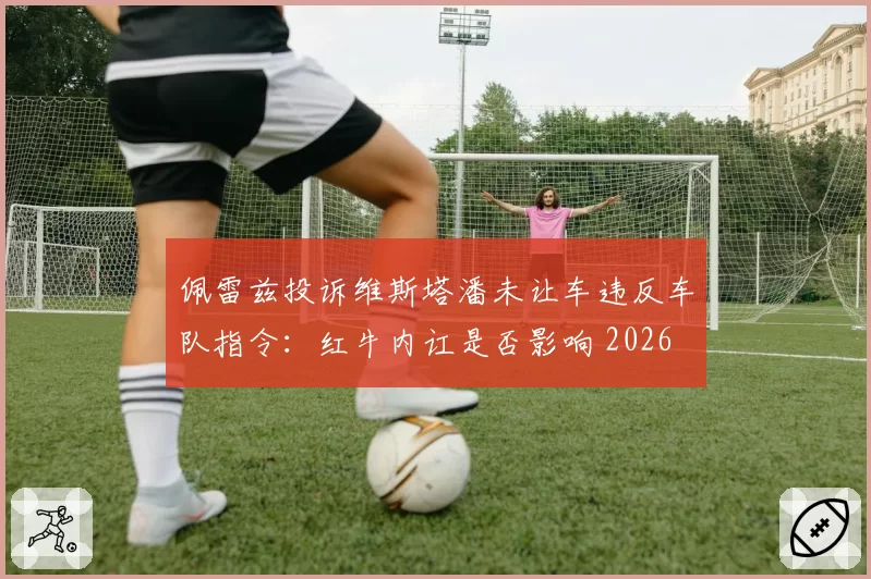 佩雷兹投诉维斯塔潘未让车违反车队指令：红牛内讧是否影响 2026 赛季争冠？