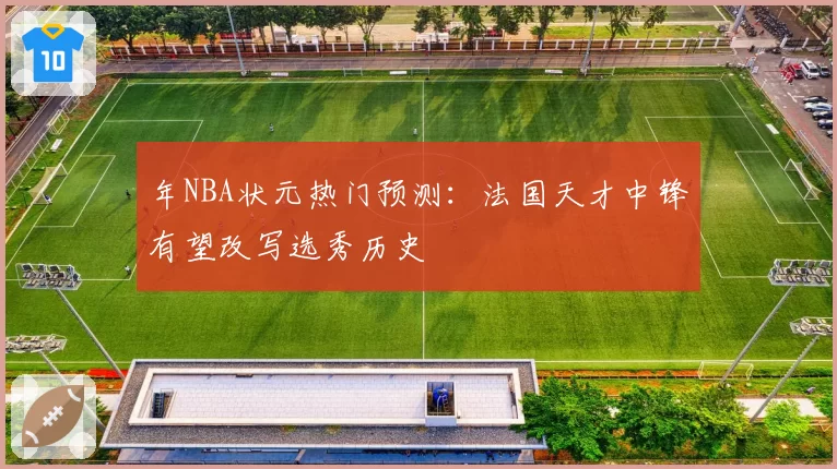年NBA状元热门预测：法国天才中锋有望改写选秀历史