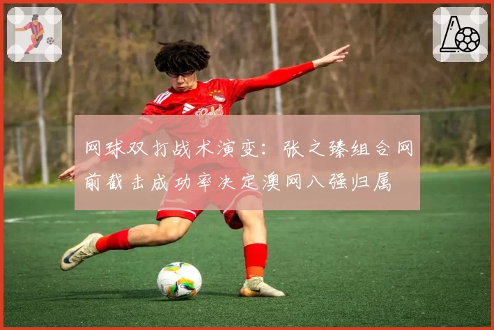网球双打战术演变：张之臻组合网前截击成功率决定澳网八强归属