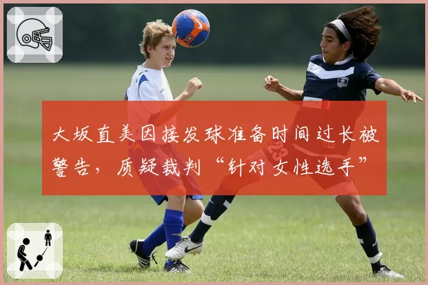 大坂直美因接发球准备时间过长被警告，质疑裁判“针对女性选手”