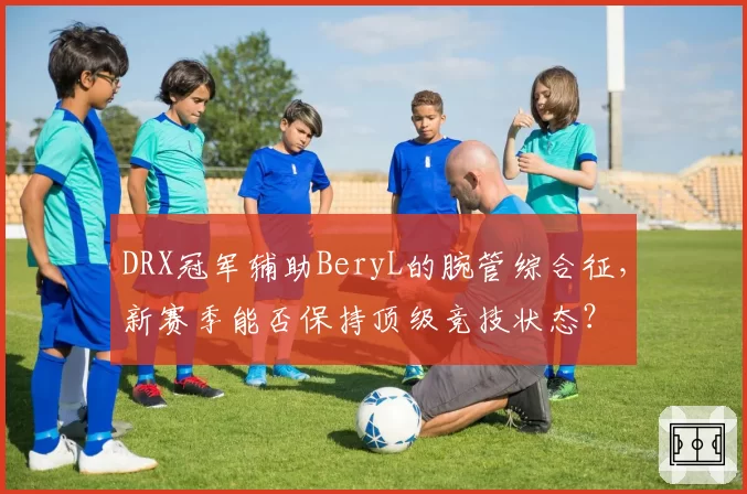 DRX冠军辅助BeryL的腕管综合征，新赛季能否保持顶级竞技状态？
