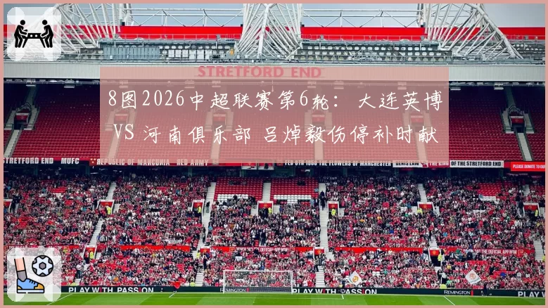 8图2026中超联赛第6轮：大连英博 VS 河南俱乐部 吕焯毅伤停补时献绝杀