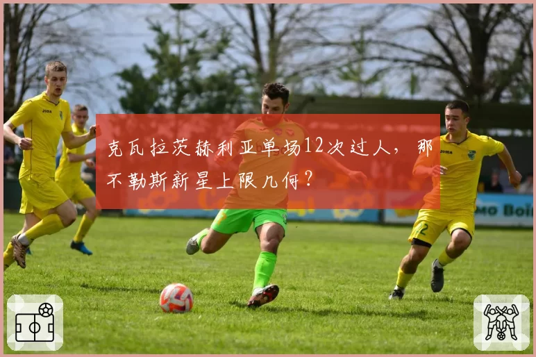 克瓦拉茨赫利亚单场12次过人，那不勒斯新星上限几何？