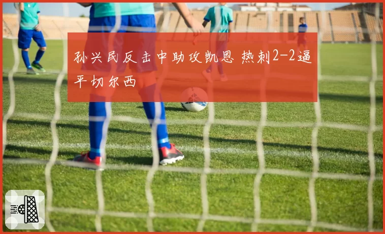 孙兴民反击中助攻凯恩 热刺2-2逼平切尔西