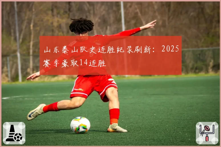 山东泰山队史连胜纪录刷新：2025赛季豪取14连胜