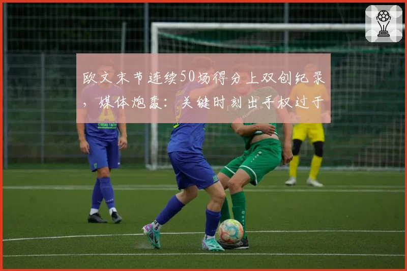 欧文末节连续50场得分上双创纪录，媒体炮轰：关键时刻出手权过于集中