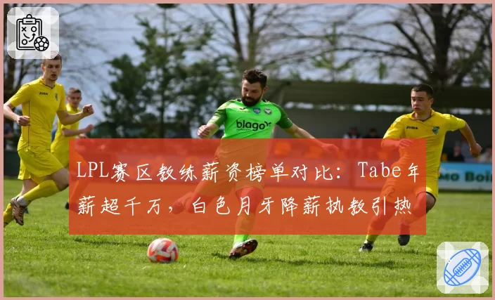 LPL赛区教练薪资榜单对比:Tabe年薪超千万,白色月牙降薪执教引热议
