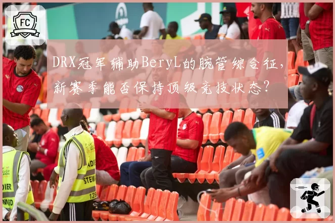 DRX冠军辅助BeryL的腕管综合征，新赛季能否保持顶级竞技状态？