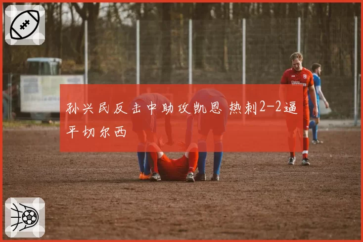 孙兴民反击中助攻凯恩 热刺2-2逼平切尔西