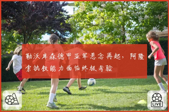 勒沃库森德甲亚军悬念再起，阿隆索执教能力面临终极考验