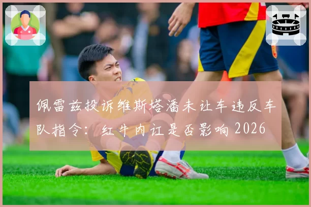 佩雷兹投诉维斯塔潘未让车违反车队指令：红牛内讧是否影响 2026 赛季争冠？