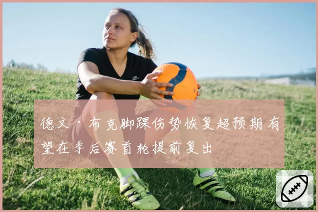 德文·布克脚踝伤势恢复超预期 有望在季后赛首轮提前复出