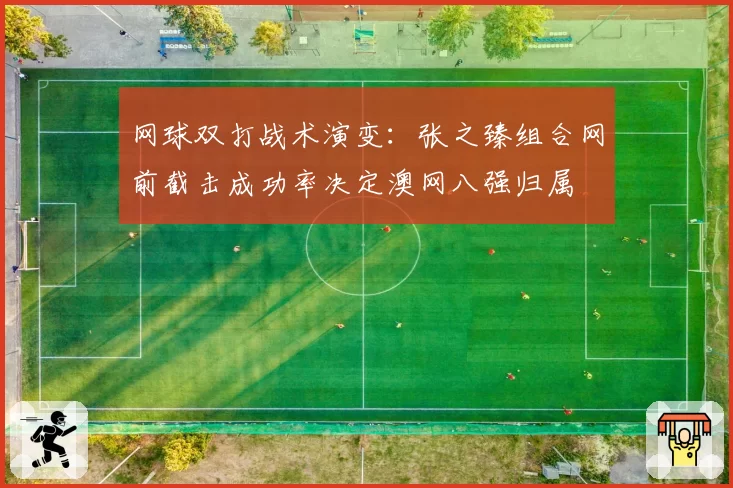 网球双打战术演变：张之臻组合网前截击成功率决定澳网八强归属