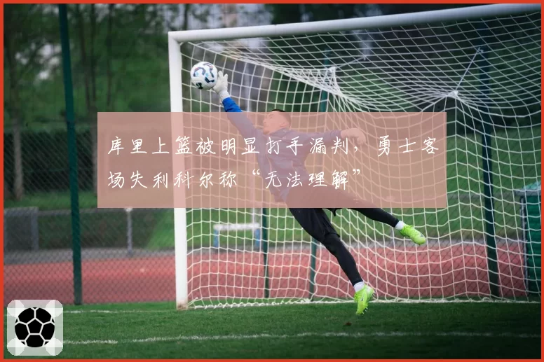 库里上篮被明显打手漏判,勇士客场失利科尔称“无法理解”