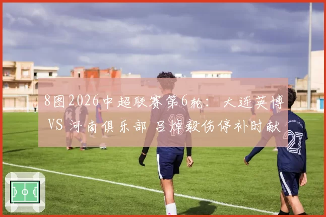 8图2026中超联赛第6轮:大连英博 VS 河南俱乐部 吕焯毅伤停补时献绝杀