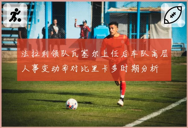 法拉利领队瓦塞尔上任后车队高层人事变动率对比里卡多时期分析