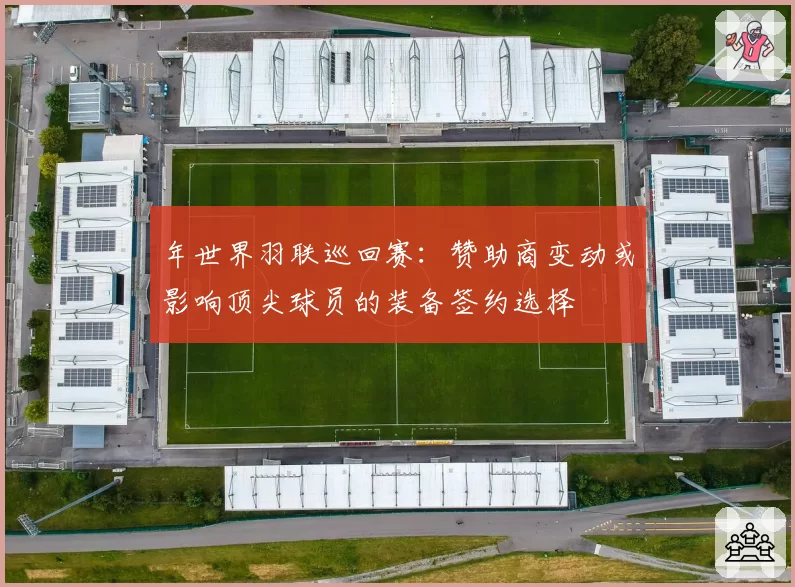 年世界羽联巡回赛:赞助商变动或影响顶尖球员的装备签约选择