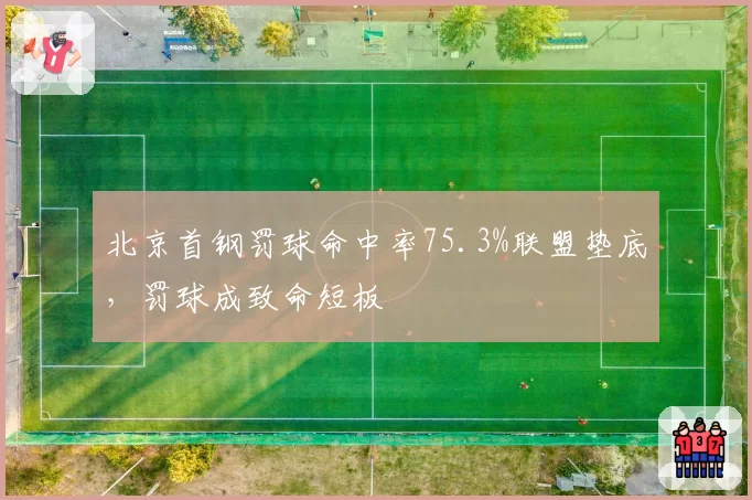 北京首钢罚球命中率75.3%联盟垫底，罚球成致命短板