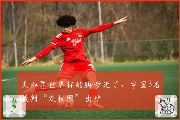 美加墨世界杯的脚步近了，中国3名裁判“定妆照”出炉