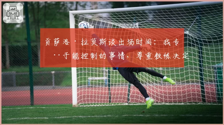 贡萨洛·拉莫斯谈出场时间：我专注于能控制的事情，尊重教练决定