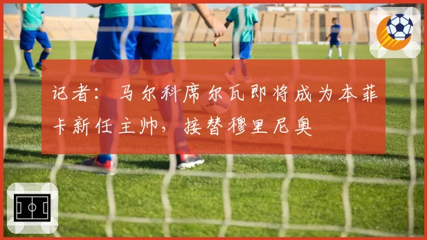 记者:马尔科席尔瓦即将成为本菲卡新任主帅,接替穆里尼奥