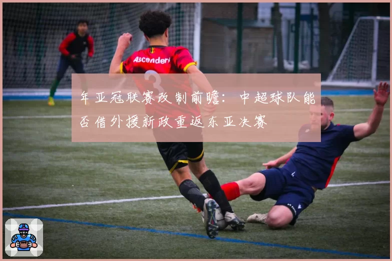 年亚冠联赛改制前瞻：中超球队能否借外援新政重返东亚决赛