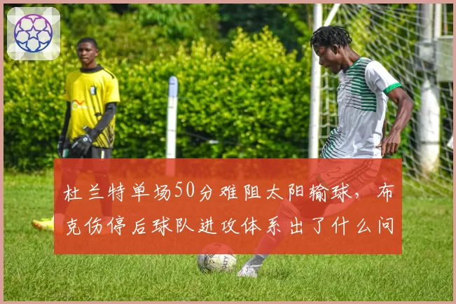 杜兰特单场50分难阻太阳输球,布克伤停后球队进攻体系出了什么问题?