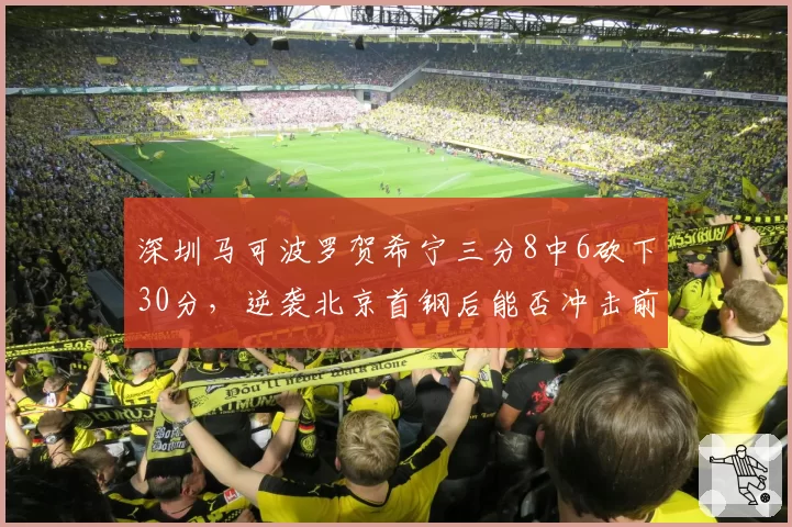 深圳马可波罗贺希宁三分8中6砍下30分,逆袭北京首钢后能否冲击前四?