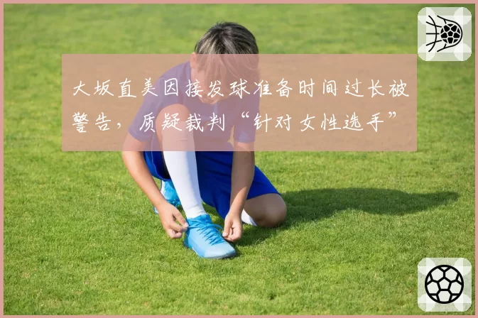 大坂直美因接发球准备时间过长被警告,质疑裁判“针对女性选手”