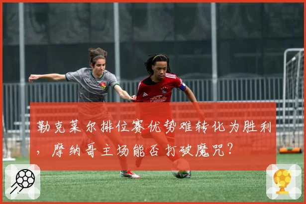 勒克莱尔排位赛优势难转化为胜利，摩纳哥主场能否打破魔咒？